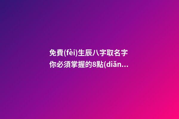 免費(fèi)生辰八字取名字 你必須掌握的8點(diǎn)